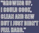 Growing Up, I could cook, clean, and sew, But I just didn't feel hard.